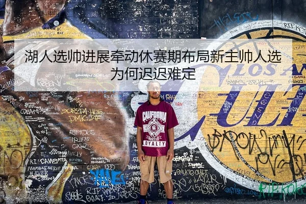 湖人选帅进展牵动休赛期布局新主帅人选为何迟迟难定
