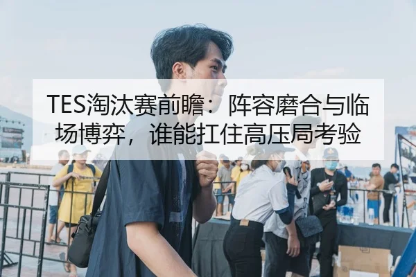 TES淘汰赛前瞻：阵容磨合与临场博弈，谁能扛住高压局考验