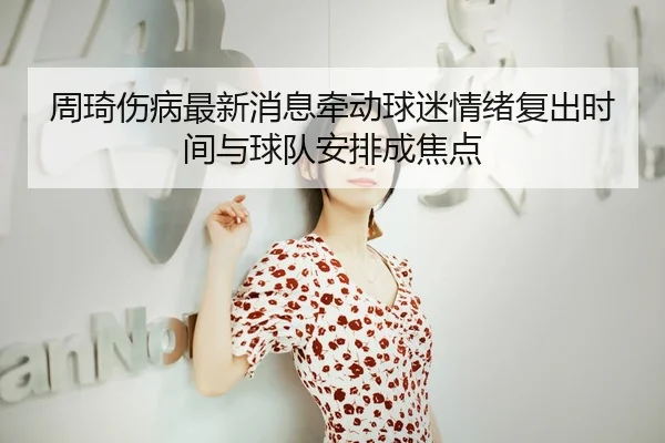 zhou-qi-shang-bing-zui-xin-xiao-xi-qian-dong-qiu-mi-qing-xu-fu-chu-shi-jian-yu-qiu-dui-an-pai-cheng-jiao-dian-2-404.jpg
